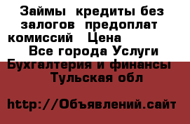 Займы, кредиты без залогов, предоплат, комиссий › Цена ­ 3 000 000 - Все города Услуги » Бухгалтерия и финансы   . Тульская обл.